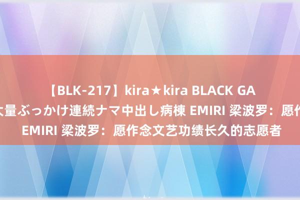 【BLK-217】kira★kira BLACK GAL黒ギャルご奉仕ナース 大量ぶっかけ連続ナマ中出し病棟 EMIRI 梁波罗：愿作念文艺功绩长久的志愿者