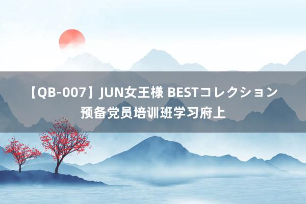 【QB-007】JUN女王様 BESTコレクション 预备党员培训班学习府上