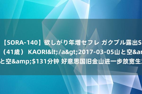 【SORA-140】欲しがり年増セフレ ガクブル露出SEX かおりサン（41歳） KAORI</a>2017-03-05山と空&$131分钟 好意思国旧金山进一步放宽生意和社会作为规矩