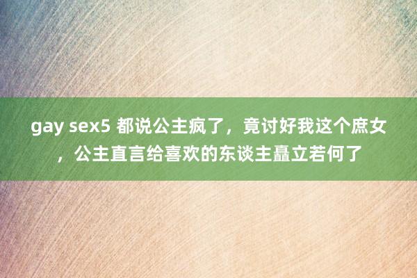 gay sex5 都说公主疯了，竟讨好我这个庶女，公主直言给喜欢的东谈主矗立若何了