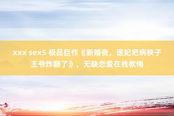 xxx sex5 极品巨作《新婚夜，医妃把病秧子王爷炸翻了》，无缺恋爱在线教悔