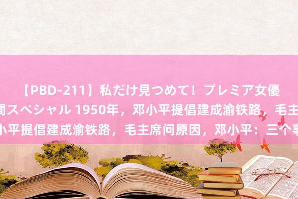 【PBD-211】私だけ見つめて！プレミア女優と主観でセックス8時間スペシャル 1950年，邓小平提倡建成渝铁路，毛主席问原因，邓小平：三个事理