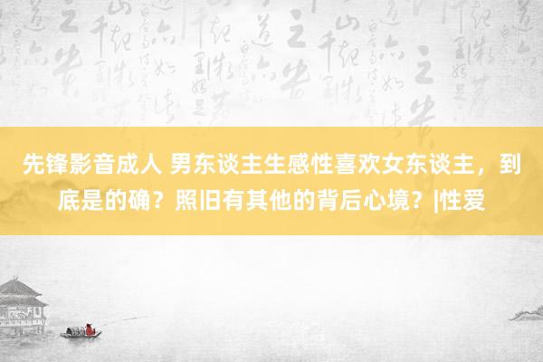 先锋影音成人 男东谈主生感性喜欢女东谈主，到底是的确？照旧有其他的背后心境？|性爱