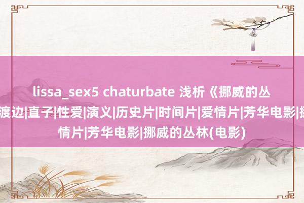 lissa_sex5 chaturbate 浅析《挪威的丛林》中的性形容|渡边|直子|性爱|演义|历史片|时间片|爱情片|芳华电影|挪威的丛林(电影)