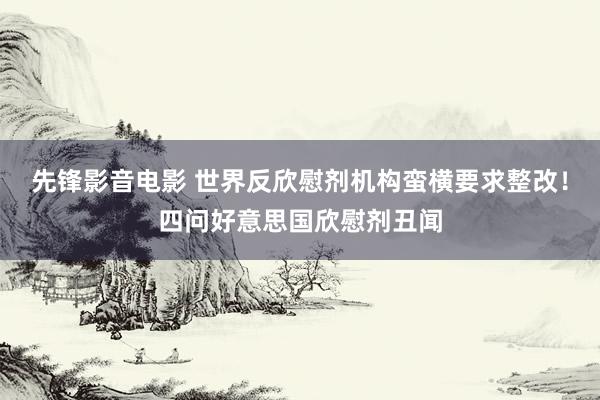 先锋影音电影 世界反欣慰剂机构蛮横要求整改！四问好意思国欣慰剂丑闻