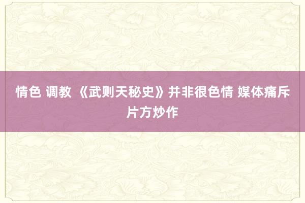 情色 调教 《武则天秘史》并非很色情 媒体痛斥片方炒作