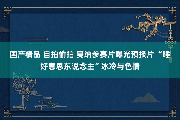 国产精品 自拍偷拍 戛纳参赛片曝光预报片 “睡好意思东说念主”冰冷与色情