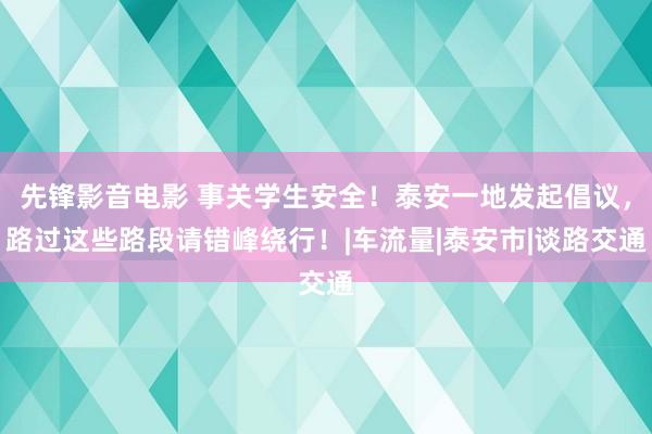 先锋影音电影 事关学生安全！泰安一地发起倡议，路过这些路段请错峰绕行！|车流量|泰安市|谈路交通