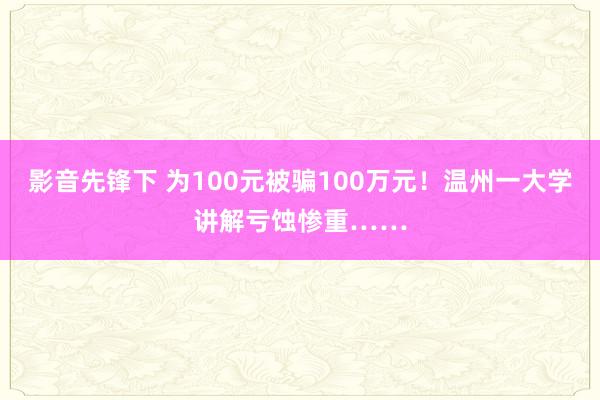 影音先锋下 为100元被骗100万元！温州一大学讲解亏蚀惨重……