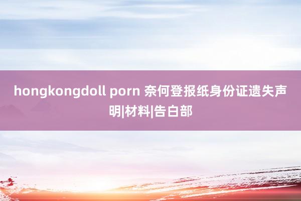 hongkongdoll porn 奈何登报纸身份证遗失声明|材料|告白部