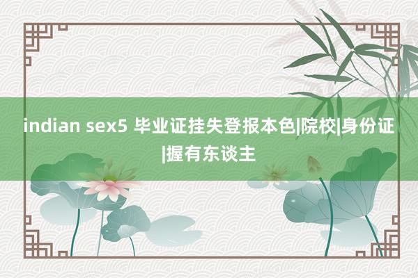 indian sex5 毕业证挂失登报本色|院校|身份证|握有东谈主