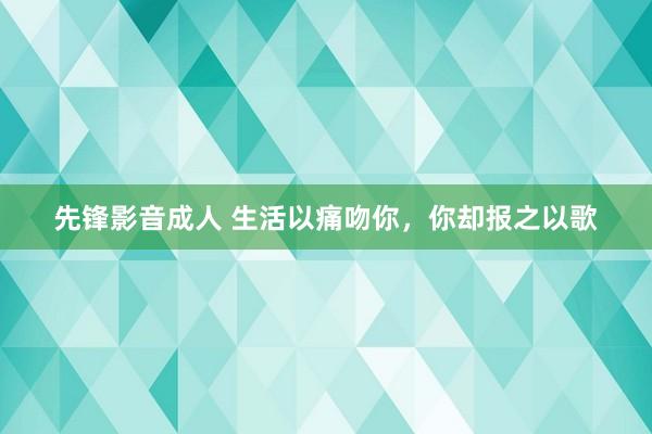 先锋影音成人 生活以痛吻你，你却报之以歌