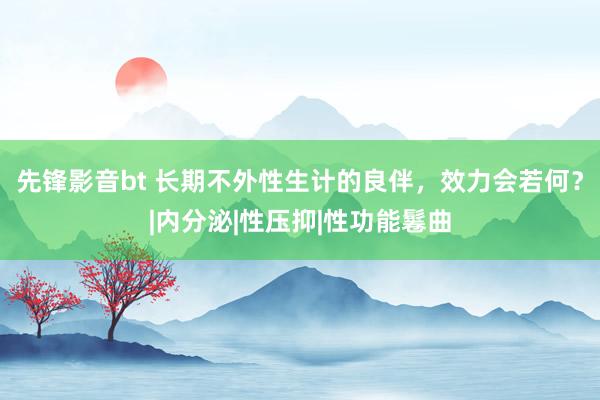 先锋影音bt 长期不外性生计的良伴，效力会若何？|内分泌|性压抑|性功能鬈曲