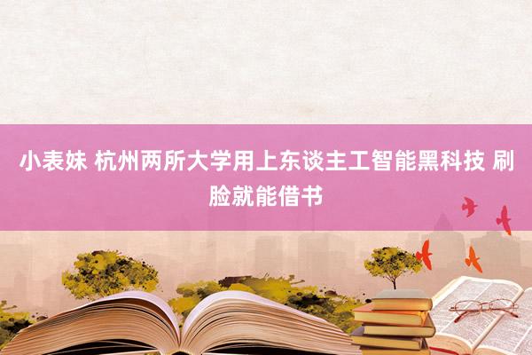 小表妹 杭州两所大学用上东谈主工智能黑科技 刷脸就能借书