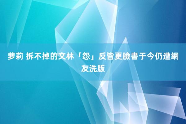 萝莉 拆不掉的文林「怨」　反皆更臉書于今仍遭網友洗版