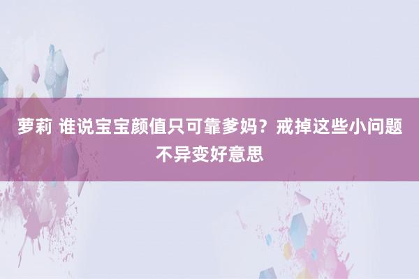 萝莉 谁说宝宝颜值只可靠爹妈？戒掉这些小问题不异变好意思