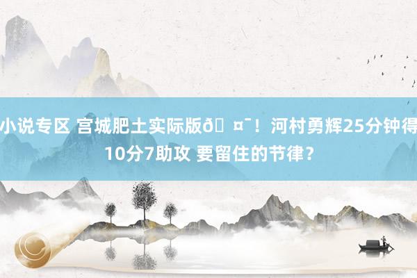 小说专区 宫城肥土实际版🤯！河村勇辉25分钟得10分7助攻 要留住的节律？