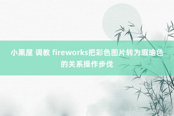 小黑屋 调教 fireworks把彩色图片转为瑕瑜色的关系操作步伐