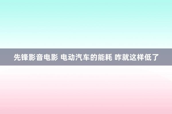 先锋影音电影 电动汽车的能耗 咋就这样低了