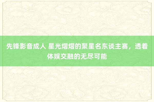 先锋影音成人 星光熠熠的聚星名东谈主赛，透着体娱交融的无尽可能