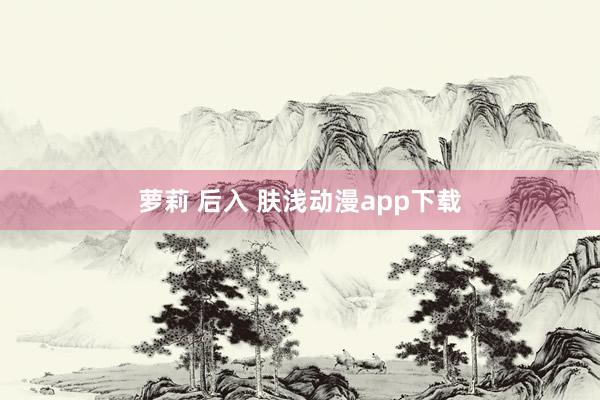 萝莉 后入 肤浅动漫app下载