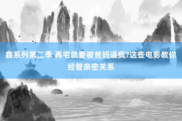 鑫系列第二季 再宅就要被爸妈逼疯?这些电影教你经管亲密关系