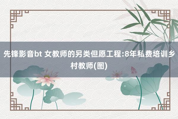 先锋影音bt 女教师的另类但愿工程:8年私费培训乡村教师(图)