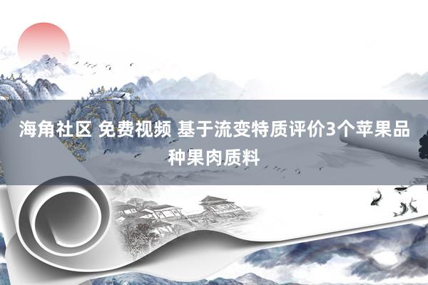 海角社区 免费视频 基于流变特质评价3个苹果品种果肉质料