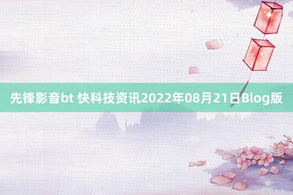 先锋影音bt 快科技资讯2022年08月21日Blog版