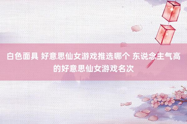 白色面具 好意思仙女游戏推选哪个 东说念主气高的好意思仙女游戏名次