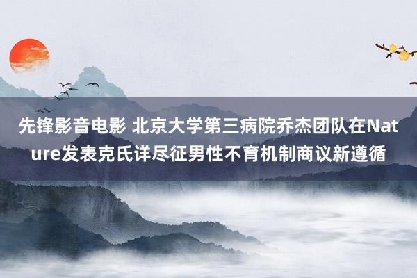 先锋影音电影 北京大学第三病院乔杰团队在Nature发表克氏详尽征男性不育机制商议新遵循