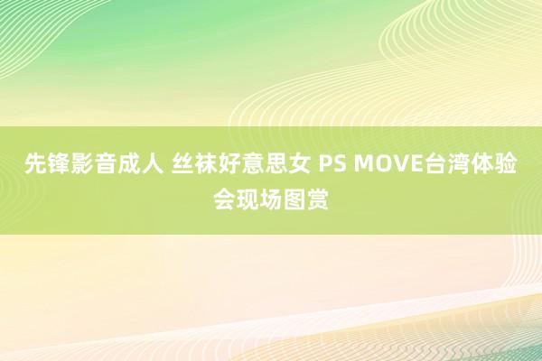 先锋影音成人 丝袜好意思女 PS MOVE台湾体验会现场图赏