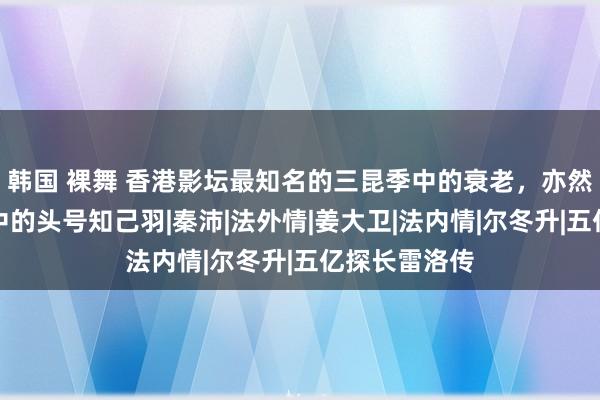 韩国 裸舞 香港影坛最知名的三昆季中的衰老，亦然刘德华电影中的头号知己羽|秦沛|法外情|姜大卫|法内情|尔冬升|五亿探长雷洛传