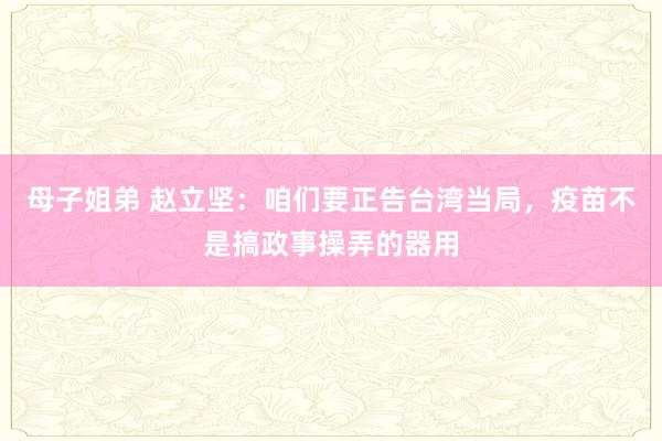 母子姐弟 赵立坚：咱们要正告台湾当局，疫苗不是搞政事操弄的器用