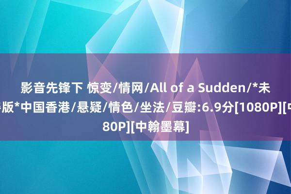 影音先锋下 惊变/情网/All of a Sudden/*未删减圆善版*中国香港/悬疑/情色/坐法/豆瓣:6.9分[1080P][中翰墨幕]