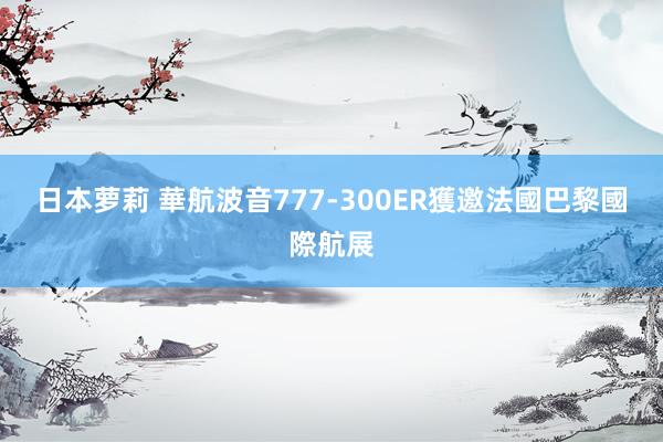 日本萝莉 華航波音777-300ER　獲邀法國巴黎國際航展