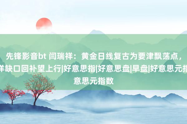 先锋影音bt 闫瑞祥：黄金日线复古为要津飘荡点，西洋缺口回补望上行|好意思指|好意思盘|早盘|好意思元指数