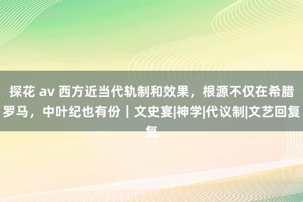 探花 av 西方近当代轨制和效果，根源不仅在希腊罗马，中叶纪也有份｜文史宴|神学|代议制|文艺回复