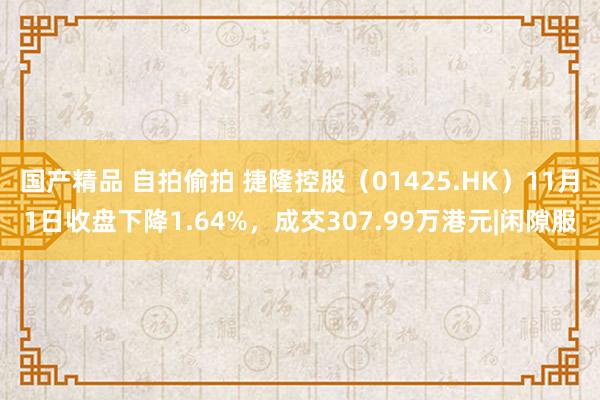 国产精品 自拍偷拍 捷隆控股（01425.HK）11月1日收盘下降1.64%，成交307.99万港元|闲隙服