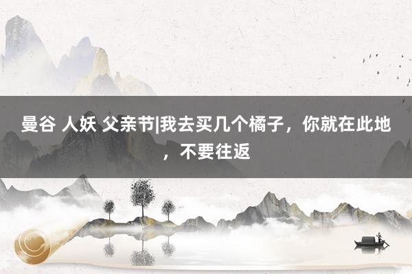 曼谷 人妖 父亲节|我去买几个橘子，你就在此地，不要往返