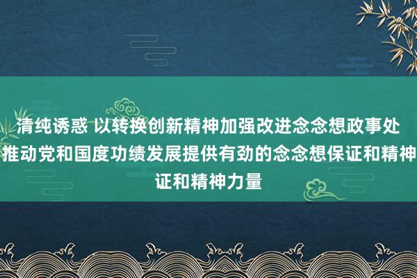 清纯诱惑 以转换创新精神加强改进念念想政事处事　为推动党和国度功绩发展提供有劲的念念想保证和精神力量