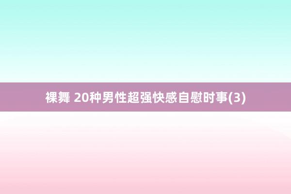 裸舞 20种男性超强快感自慰时事(3)