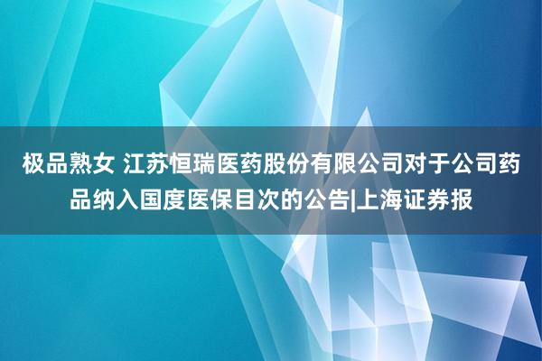 极品熟女 江苏恒瑞医药股份有限公司对于公司药品纳入国度医保目次的公告|上海证券报