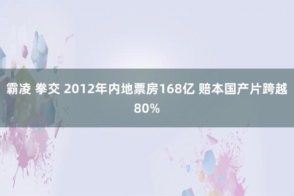 霸凌 拳交 2012年内地票房168亿 赔本国产片跨越80%