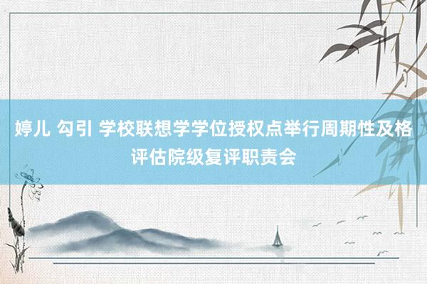 婷儿 勾引 学校联想学学位授权点举行周期性及格评估院级复评职责会