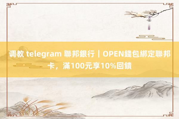 调教 telegram 聯邦銀行｜OPEN錢包綁定聯邦卡，滿100元享10%回饋