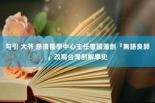 勾引 大爷 慈濟醫學中心主任曾國藩創「無語良師」　改寫台灣剖解學史