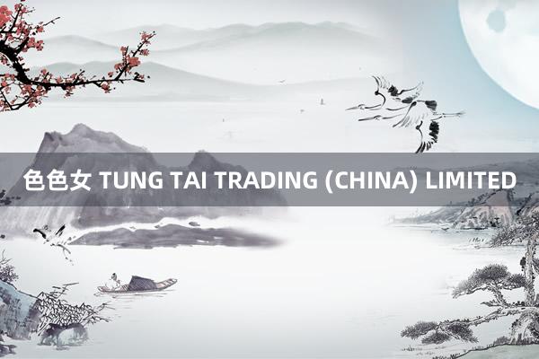 色色女 TUNG TAI TRADING (CHINA) LIMITED