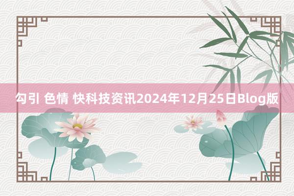 勾引 色情 快科技资讯2024年12月25日Blog版